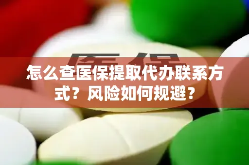 怎么查医保提取代办联系方式？风险如何规避？